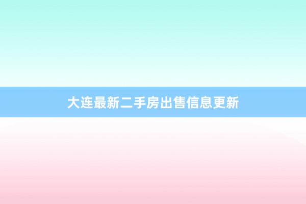 大连最新二手房出售信息更新